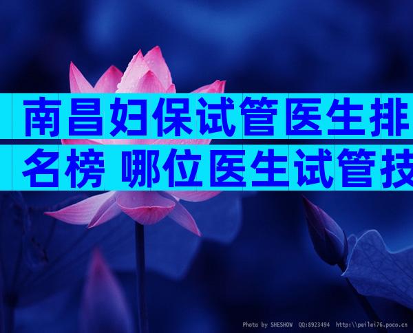 南昌妇保试管医生排名榜 哪位医生试管技术更好？
